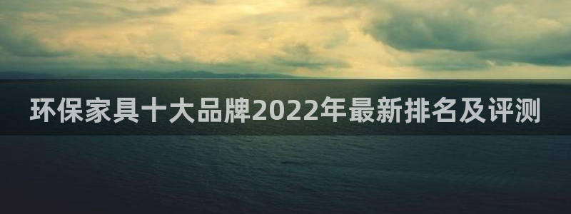 杏耀平台几年了：环保家具十大品牌2022年最新排名及评测