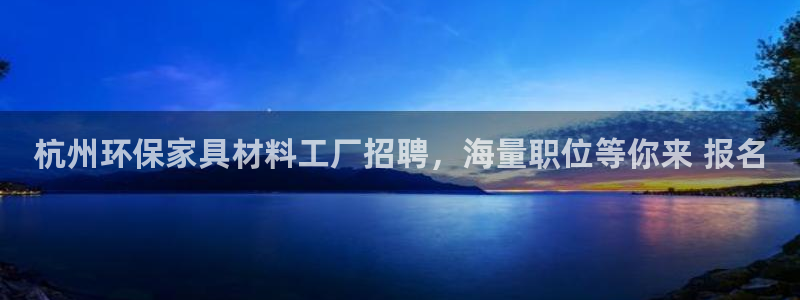 杏耀平台已注册入口：杭州环保家具材料工厂招聘，海量职位等你来